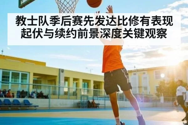 教士队季后赛先发达比修有表现起伏与续约前景深度关键观察
